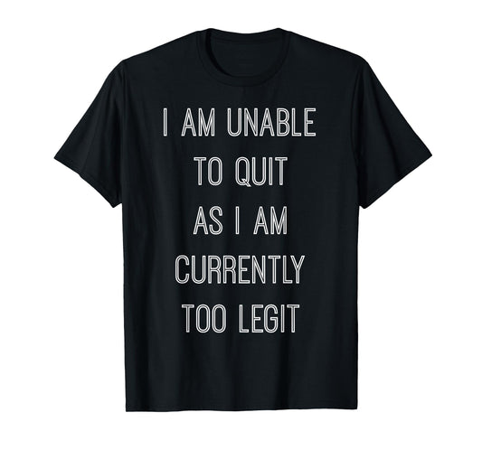 "I Am Unable To Quit As I Am Currently Too Legit" T-shirt T-Shirt