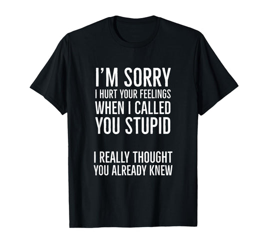 I'm Sorry I Hurt Your Feelings When I Called You Stupid T-Shirt
